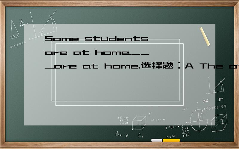 Some students are at home.___are at home.选择题：A The other B Another C Others D The others