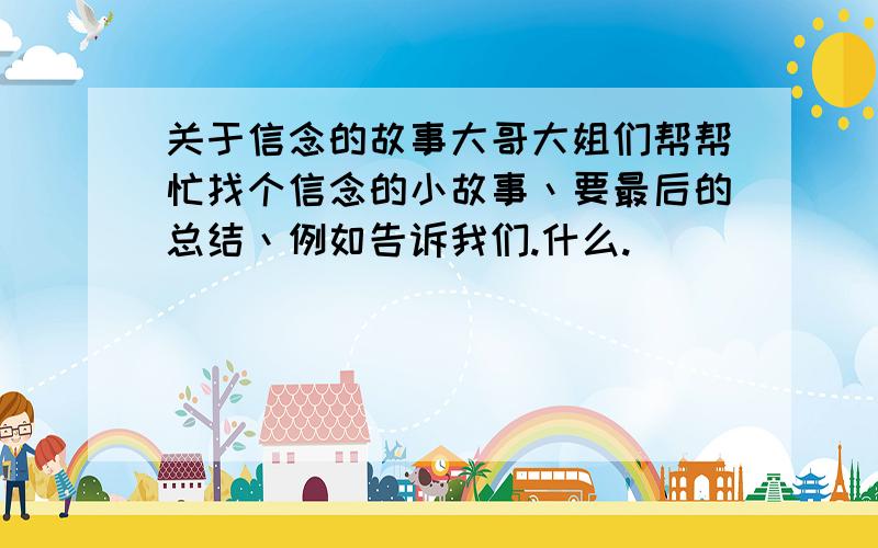 关于信念的故事大哥大姐们帮帮忙找个信念的小故事丶要最后的总结丶例如告诉我们.什么.