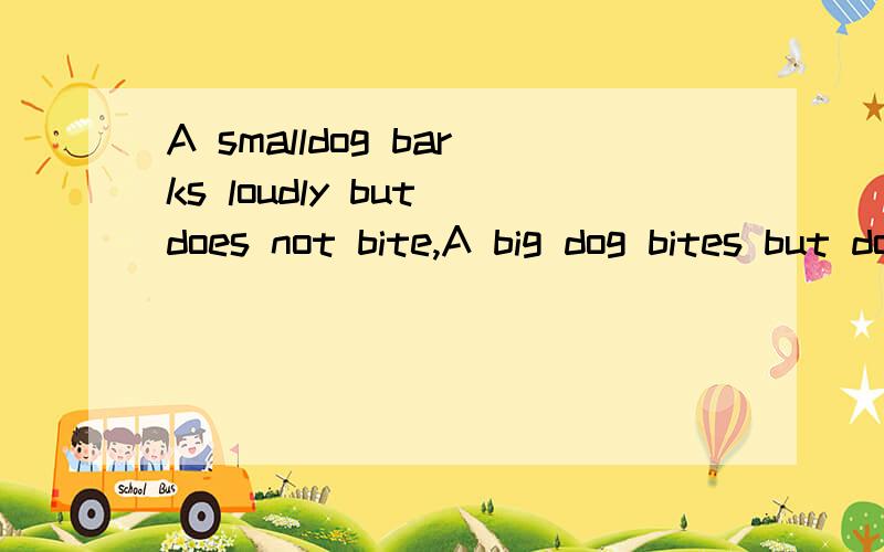 A smalldog barks loudly but does not bite,A big dog bites but does not bark翻译