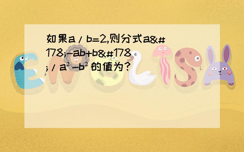 如果a/b=2,则分式a²-ab+b²/a²-b²的值为?