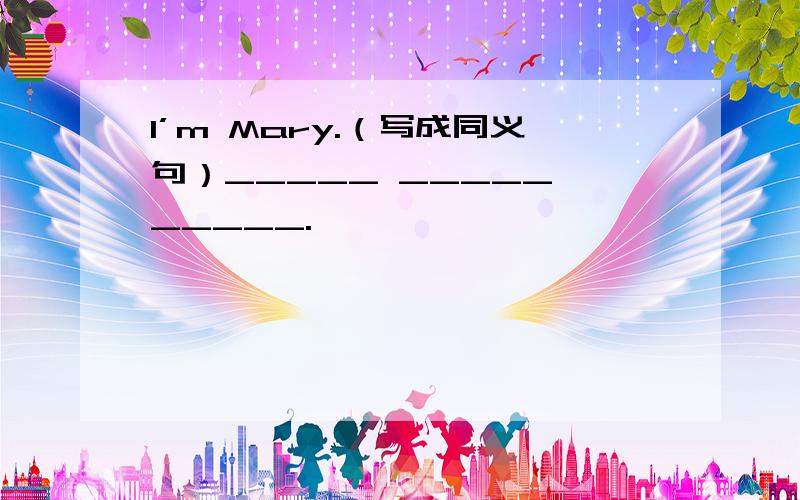 I’m Mary.（写成同义句）_____ _____ _____.