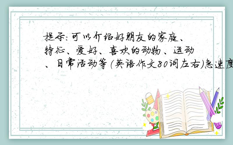 提示:可以介绍好朋友的家庭、特征、爱好、喜欢的动物、运动、日常活动等（英语作文80词左右）急速度!