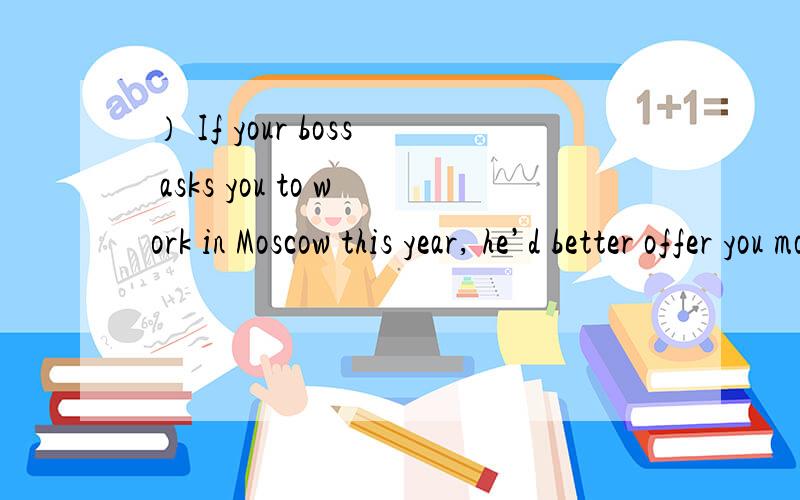 ） If your boss asks you to work in Moscow this year, he’d better offer you more money to do so —If your boss asks you to work in Moscow this year, he’d better offer you more money to do so — or even double that depending on where you live n