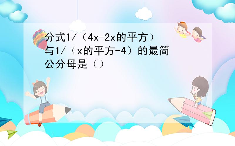 分式1/（4x-2x的平方）与1/（x的平方-4）的最简公分母是（）