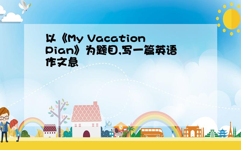 以《My Vacation Pian》为题目,写一篇英语作文急