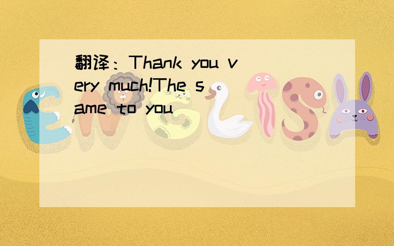 翻译：Thank you very much!The same to you