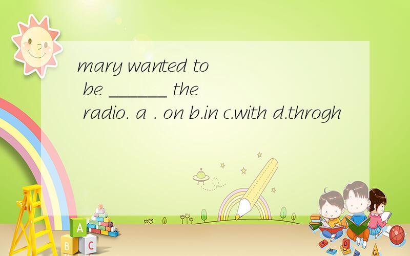 mary wanted to be ______ the radio. a . on b.in c.with d.throgh