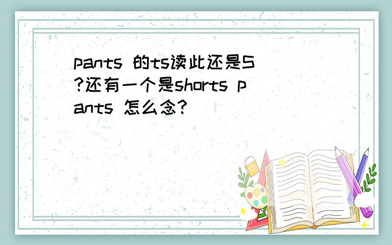 pants 的ts读此还是S?还有一个是shorts pants 怎么念?