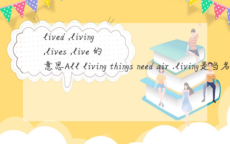 lived ,living ,lives ,live 的意思All living things need air .living是当名词生物吗?