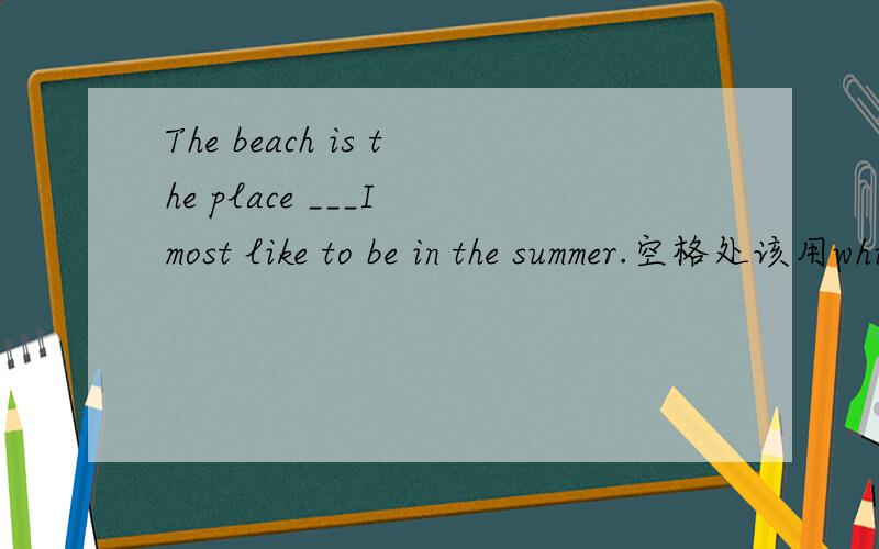 The beach is the place ___I most like to be in the summer.空格处该用which还是where或是that请给出答复与理由,使我弄懂