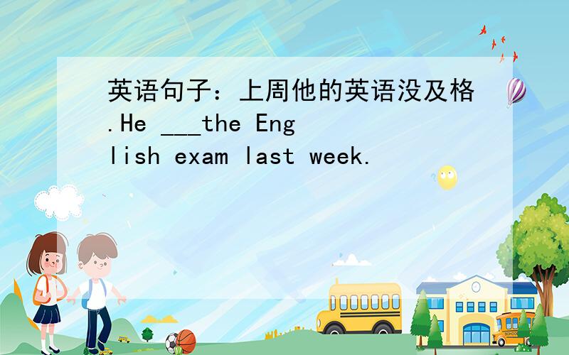英语句子：上周他的英语没及格.He ___the English exam last week.