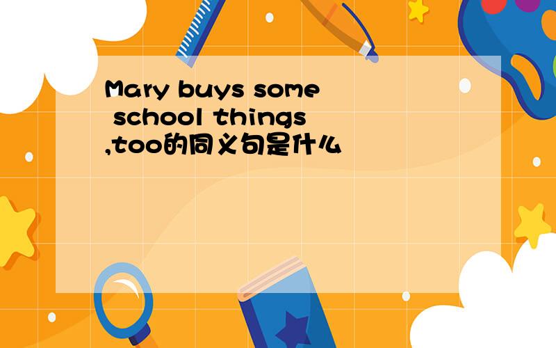 Mary buys some school things,too的同义句是什么