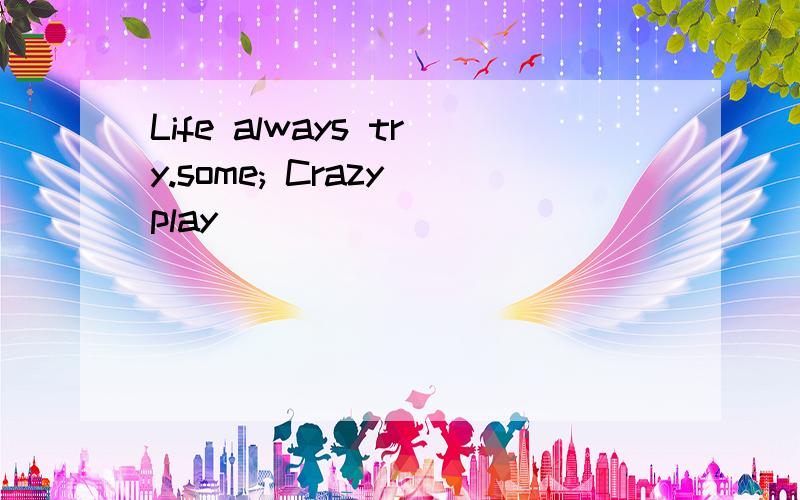 Life always try.some; Crazy play