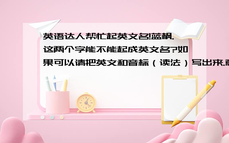 英语达人帮忙起英文名!蓝枫.这两个字能不能起成英文名?如果可以请把英文和音标（读法）写出来.意思不要变噢.可以的话把：血祭·蓝枫.也翻译下,好象有点难!不要乱翻译噢~不然我说出去