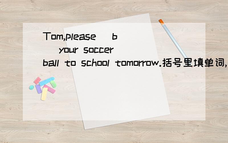 Tom,please (b ) your soccer ball to school tomorrow.括号里填单词,首字母已给出