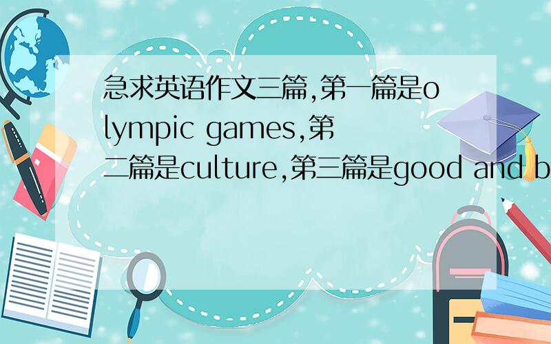 急求英语作文三篇,第一篇是olympic games,第二篇是culture,第三篇是good and bad behavior of students ,急求三篇英语作文,第一篇是olympic games ,第二篇是culture ,第三篇是good and bad behavior of students,字数一百