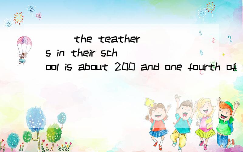 __ the teathers in their school is about 200 and one fourth of them are ___ teathers.A.a number of :women B.a number of :woman C.the number of :women D.the number of:woman
