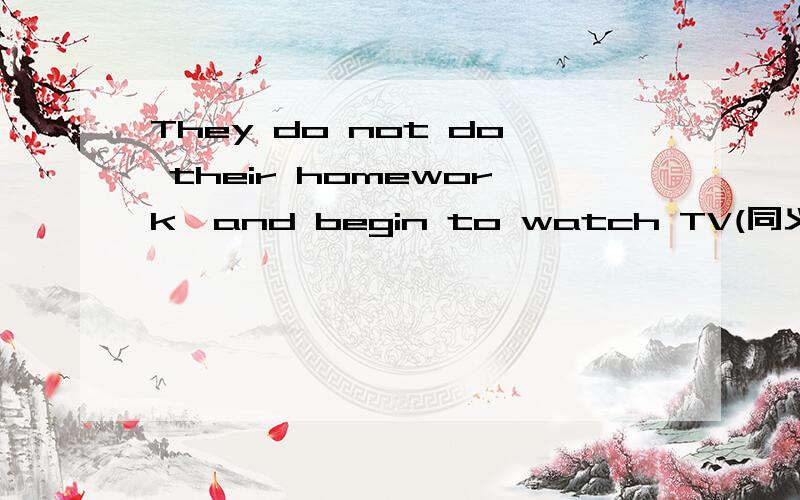 They do not do their homework,and begin to watch TV(同义句）