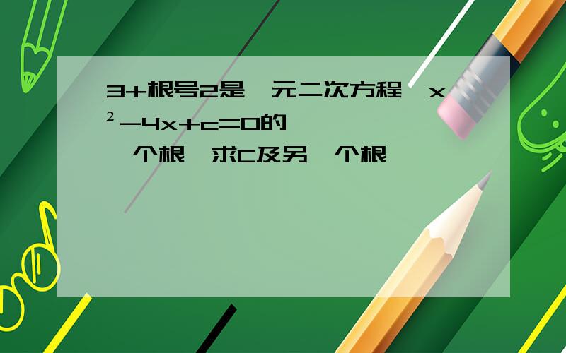 3+根号2是一元二次方程,x²-4x+c=0的一个根,求C及另一个根