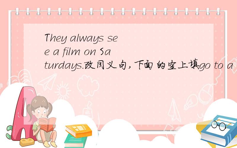 They always see a film on Saturdays.改同义句,下面的空上填go to a movies还是go to the movies?They always ___  ___  ___  ___ on Saturdays.
