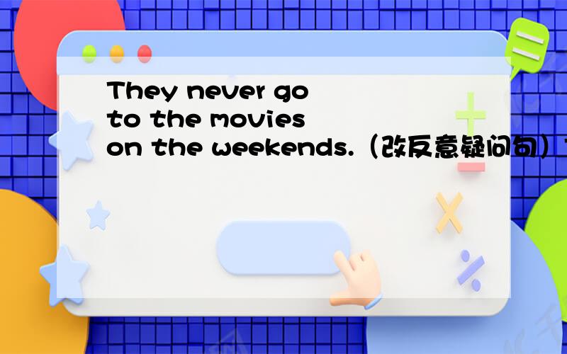 They never go to the movies on the weekends.（改反意疑问句）They never go to the movies on the weekends,______ ______?