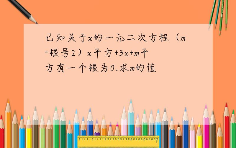 已知关于x的一元二次方程（m-根号2）x平方+3x+m平方有一个根为0.求m的值