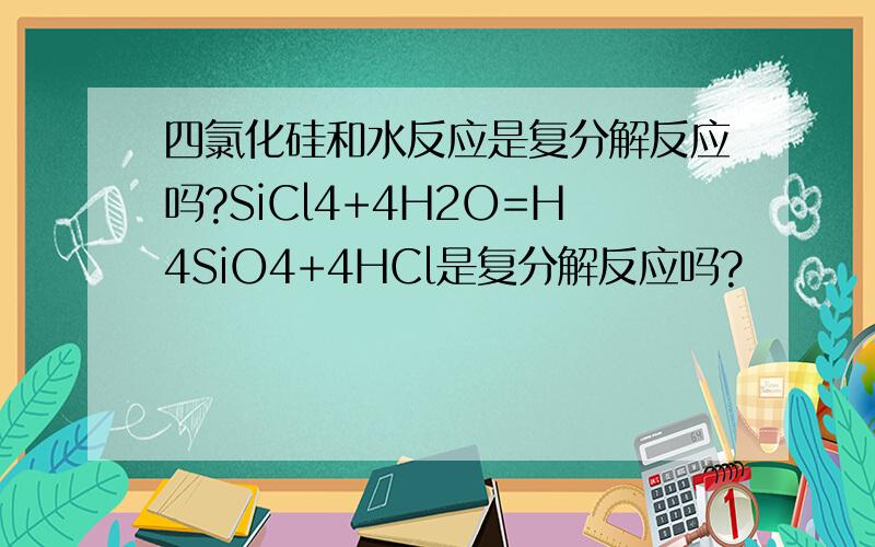 四氯化硅和水反应是复分解反应吗?SiCl4+4H2O=H4SiO4+4HCl是复分解反应吗?