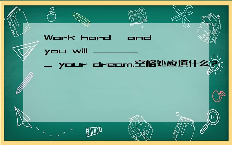 Work hard ,andyou will ______ your dream.空格处应填什么?