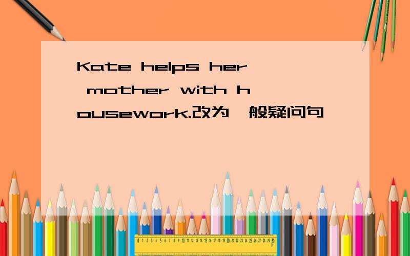 Kate helps her mother with housework.改为一般疑问句