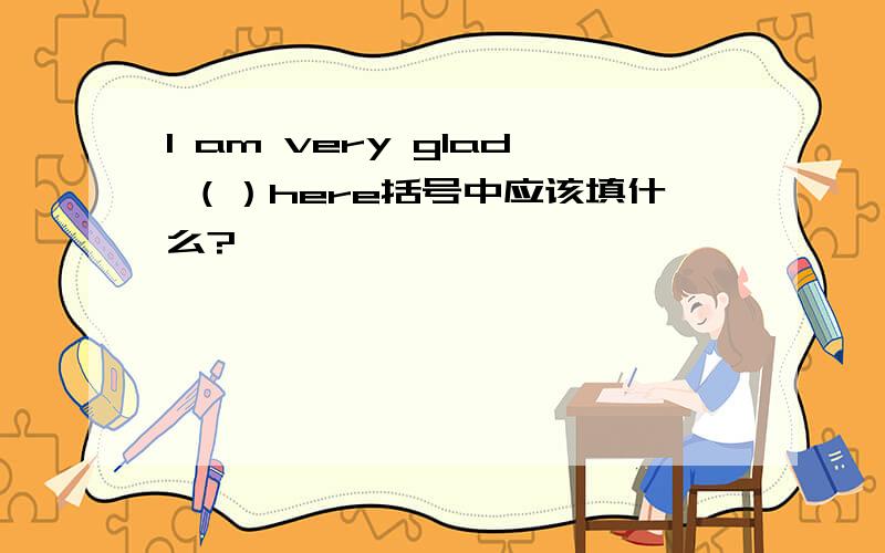 I am very glad （）here括号中应该填什么?