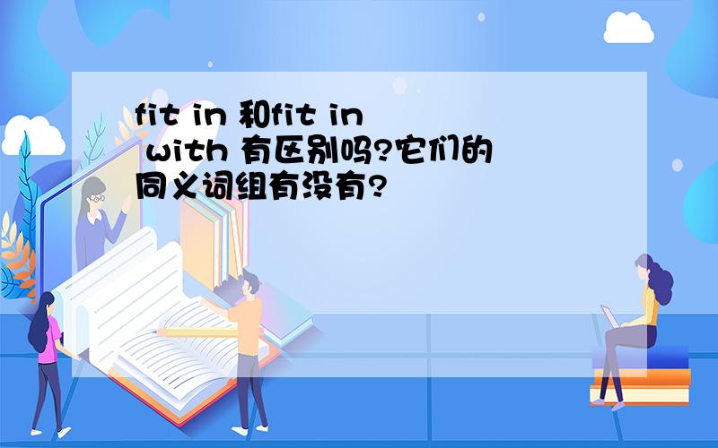 fit in 和fit in with 有区别吗?它们的同义词组有没有?