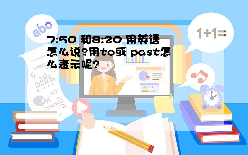 7:50 和8:20 用英语怎么说?用to或 past怎么表示呢?