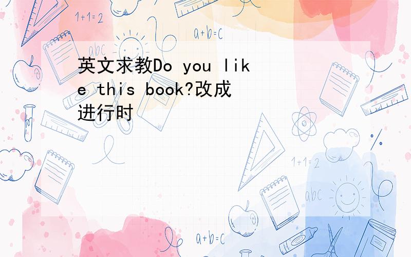 英文求教Do you like this book?改成进行时