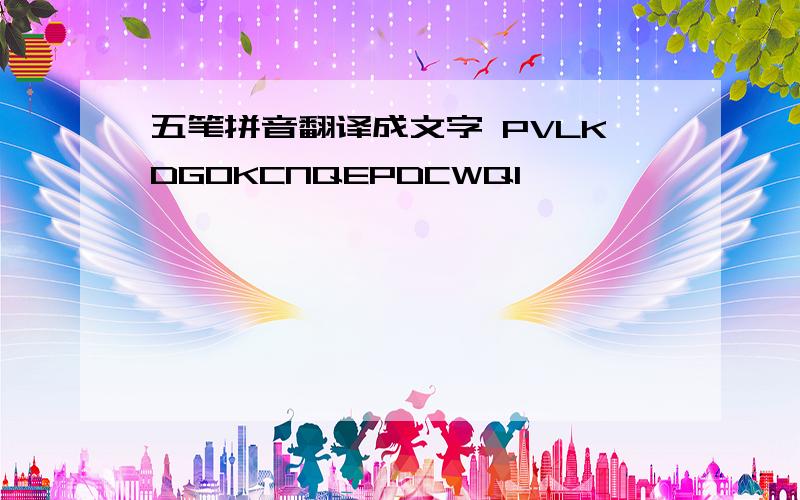 五笔拼音翻译成文字 PVLKDGOKCNQEPDCWQI