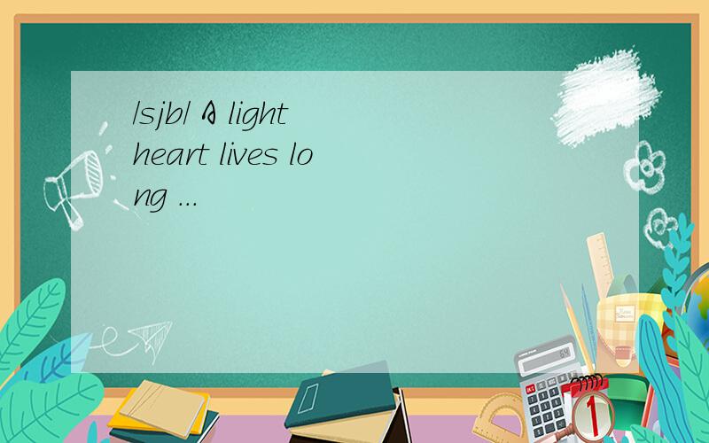 /sjb/ A light heart lives long ...