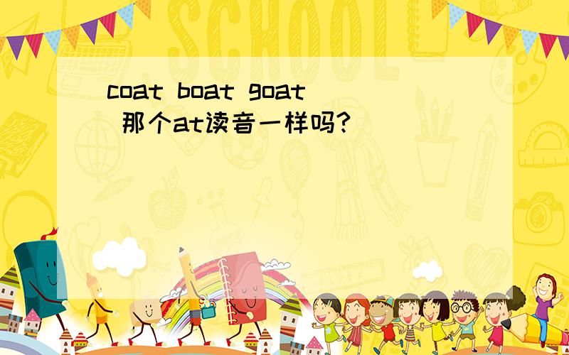 coat boat goat 那个at读音一样吗?