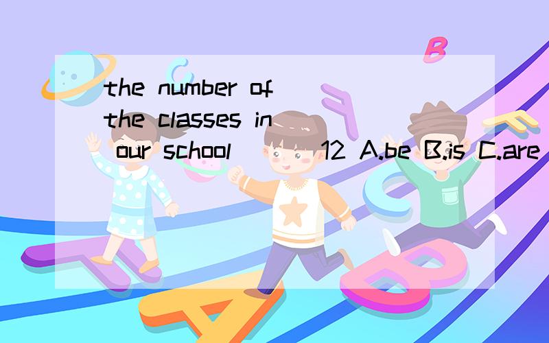 the number of the classes in our school ___12 A.be B.is C.are D.am