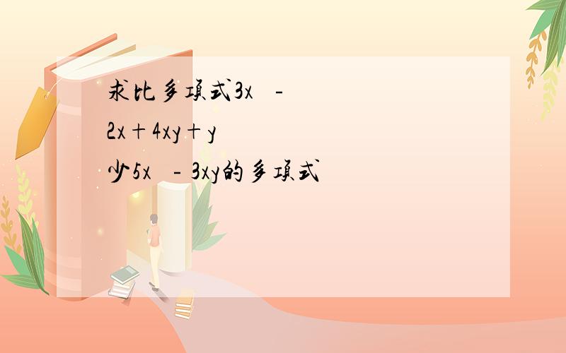 求比多项式3x²﹣2x+4xy+y²少5x²﹣3xy的多项式