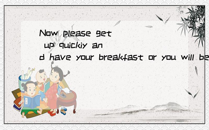 Now please get up quickiy and have your breakfast or you will be ( )分析一下