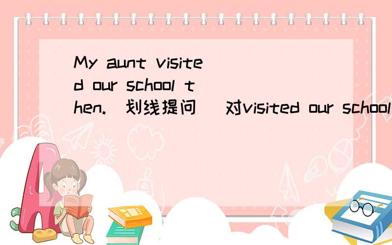 My aunt visited our school then.(划线提问) 对visited our school提问