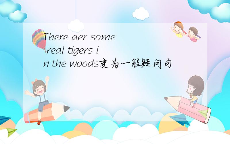 There aer some real tigers in the woods变为一般疑问句