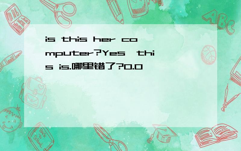 is this her computer?Yes,this is.哪里错了?0.0