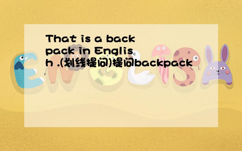 That is a backpack in English .(划线提问)提问backpack