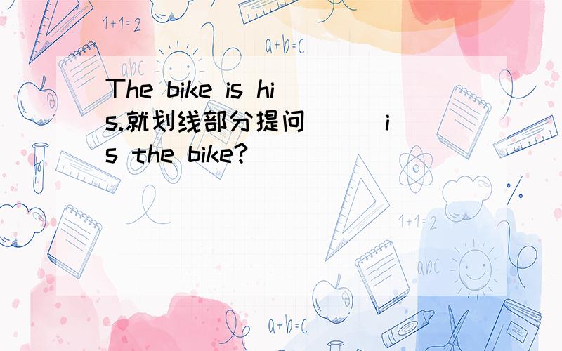 The bike is his.就划线部分提问 __ is the bike?