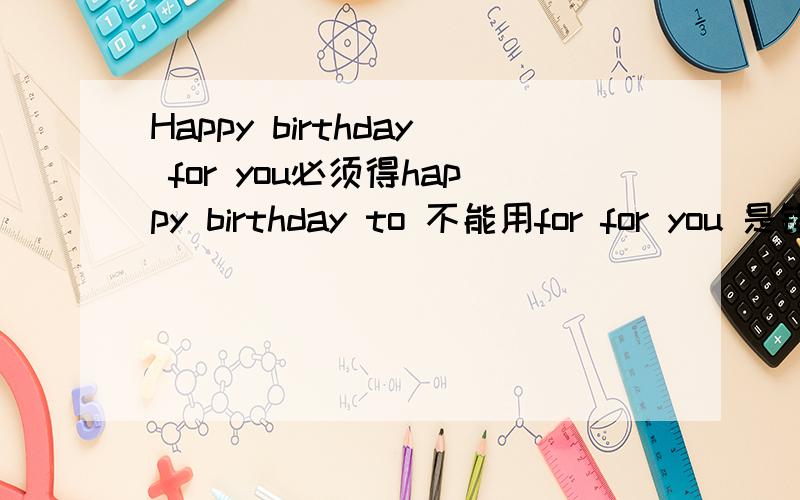 Happy birthday for you必须得happy birthday to 不能用for for you 是错误说法吗?