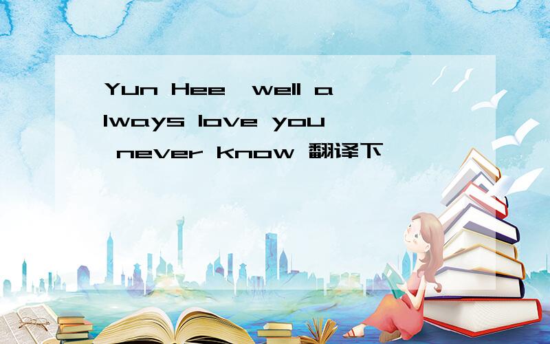 Yun Hee,well always love you never know 翻译下