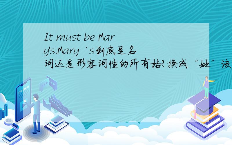 It must be Mary's.Mary‘s到底是名词还是形容词性的所有格?换成“她”该怎么填?