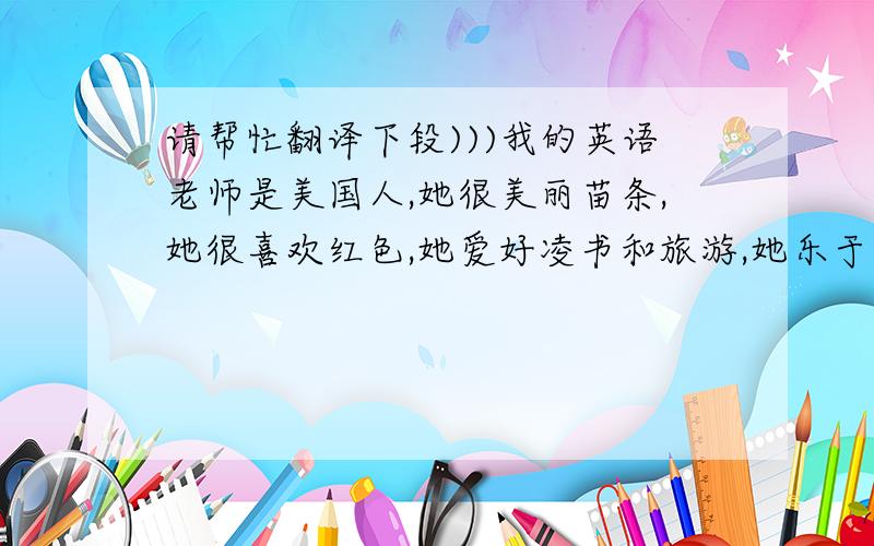 请帮忙翻译下段)))我的英语老师是美国人,她很美丽苗条,她很喜欢红色,她爱好凌书和旅游,她乐于助人.急求