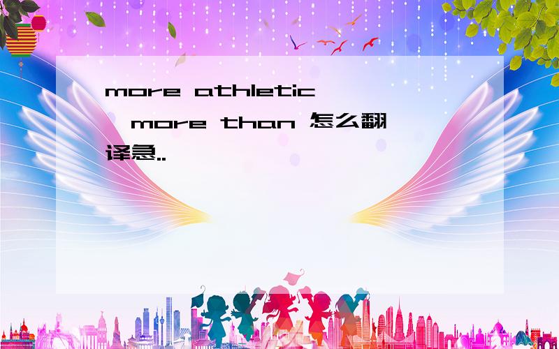 more athletic ,more than 怎么翻译急..