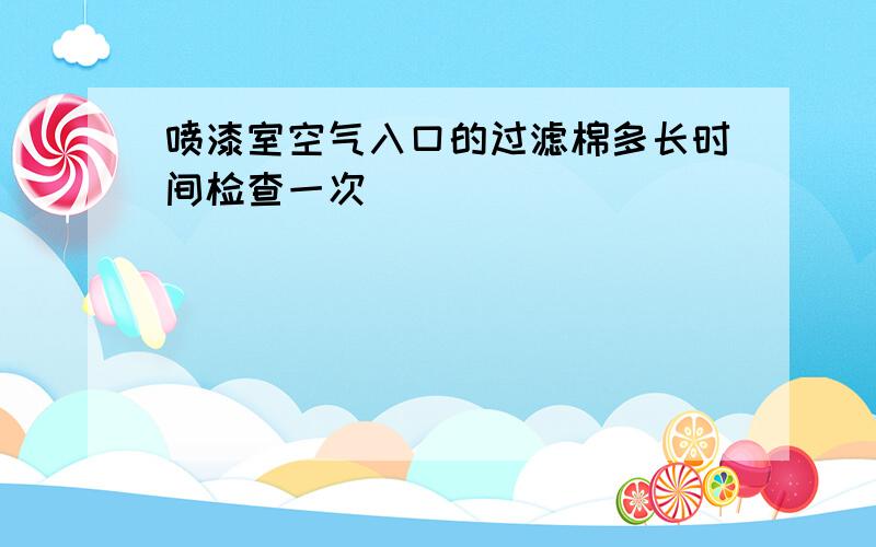 喷漆室空气入口的过滤棉多长时间检查一次